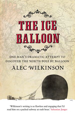The Ice Balloon: One Man's Dramatic Attempt to Discover the North Pole by Balloon. Alec Wilkinson image number 0