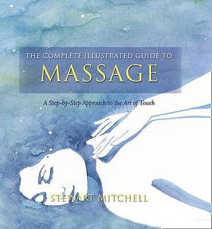 The Complete Illustrated Guide to - Massage: A Step-By-Step Approach to the Healing Art of Touch image number 0