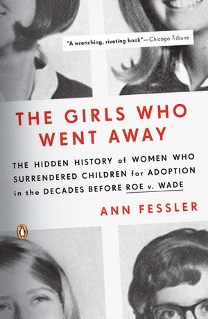 The Girls Who Went Away: The Hidden History of Women Who Surrendered Children for Adoption in the Decades Before Roe V. Wade image number 0