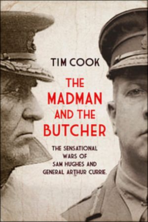 The Madman and the Butcher: The Sensational Wars of Sam Hughes and General Arthur Currie image number 0