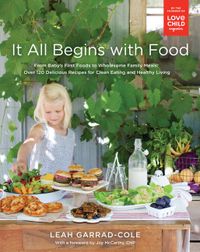It All Begins with Food: From Baby's First Foods to Wholesome Family Meals: Over 120 Delicious Recipes for Clean Eating and Healthy Living