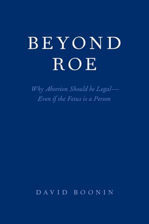 Beyond Roe: Why Abortion Should Be Legal--Even If the Fetus Is a Person image number 0