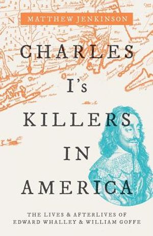 Charles I's Killers in America: The Lives and Afterlives of Edward Whalley and William Goffe image number 0