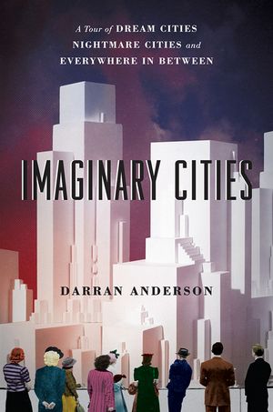 Imaginary Cities: A Tour of Dream Cities, Nightmare Cities, and Everywhere in Between image number 0