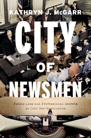 City of Newsmen: Public Lies and Professional Secrets in Cold War Washington image number 0