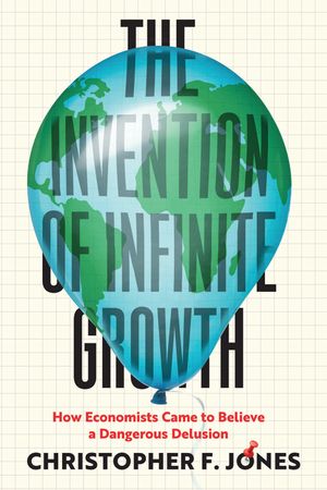 The Invention of Infinite Growth: How Economists Came to Believe a Dangerous Delusion image number 0