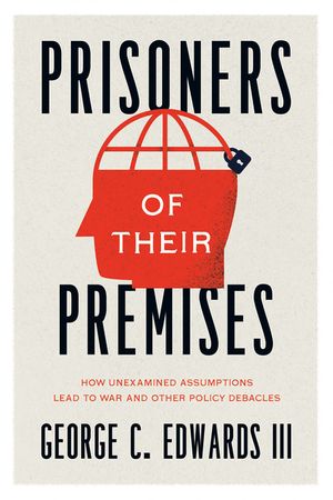 Prisoners of Their Premises: How Unexamined Assumptions Lead to War and Other Policy Debacles image number 0
