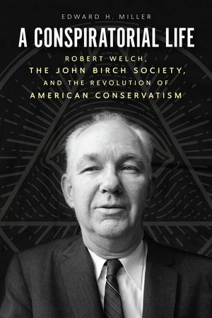 A Conspiratorial Life: Robert Welch, the John Birch Society, and the Revolution of American Conservatism image number 0