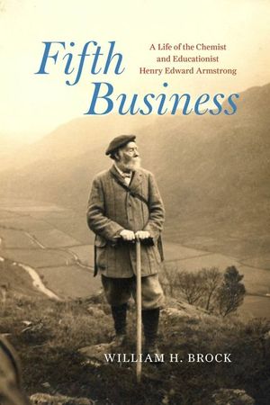 Fifth Business: A Life of the Chemist and Educationist Henry Edward Armstrong image number 0
