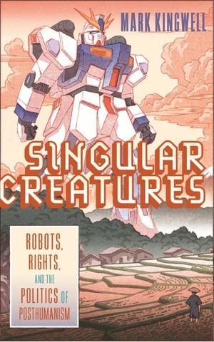 Singular Creatures: Robots, Rights, and the Politics of Posthumanism image number 0