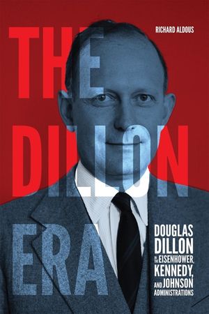 The Dillon Era: Douglas Dillon in the Eisenhower, Kennedy, and Johnson Administrations image number 0