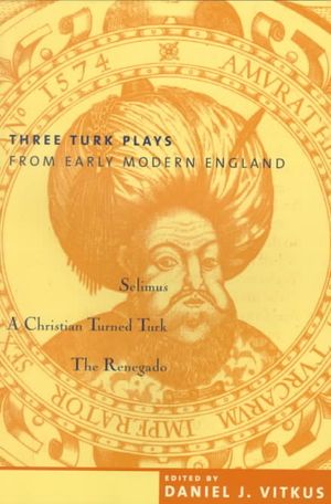 Three Turk Plays from Early Modern England: Selimus, Emperor of the Turks; A Christian Turned Turk; And the Renegado image number 0