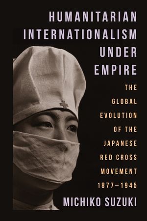 Humanitarian Internationalism Under Empire: The Global Evolution of the Japanese Red Cross Movement, 1877-1945 image number 0