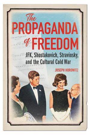 The Propaganda of Freedom: Jfk, Shostakovich, Stravinsky, and the Cultural Cold Warrior image number 0