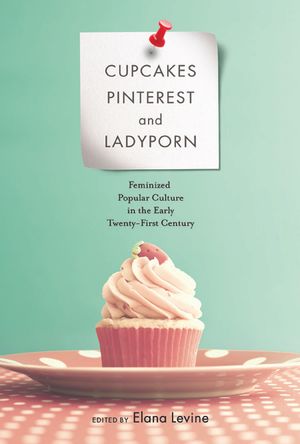 Cupcakes, Pinterest, and Ladyporn: Feminized Popular Culture in the Early Twenty-First Century image number 0