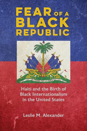 Fear of a Black Republic: Haiti and the Birth of Black Internationalism in the United States image number 0