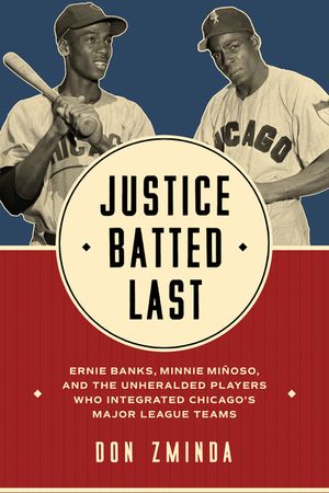 Justice Batted Last: Ernie Banks, Minnie Mi&ntilde;oso, and the Unheralded Players Who Integrated Chicago's Major League Teams image number 0