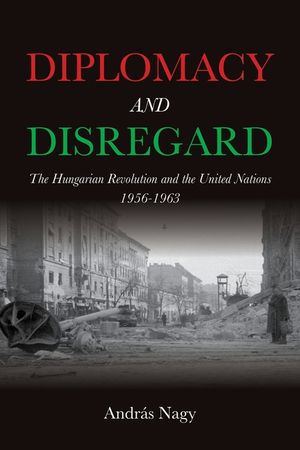 Diplomacy and Disregard: The Hungarian Revolution and the United Nations 1956-1963 image number 0