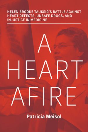 A Heart Afire: Helen Brooke Taussigs Battle Against Heart Defects, Unsafe Drugs, and Injustice in Medicine image number 0