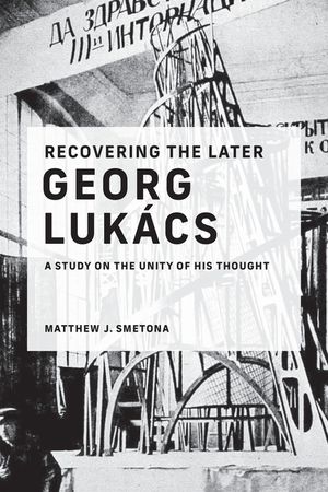 Recovering the Later Georg Luk&aacute;cs: A Study on the Unity of His Thought image number 0