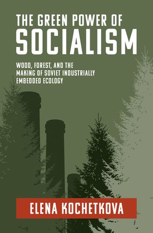 The Green Power of Socialism: Wood, Forest, and the Making of Soviet Industrially Embedded Ecology image number 0