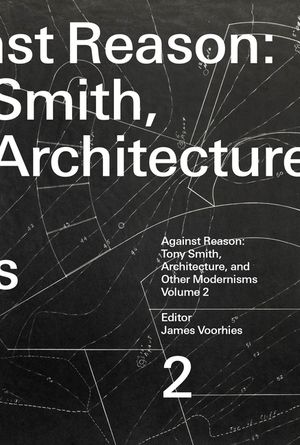 Against Reason, Volume 2: Tony Smith, Architecture, and Other Modernisms image number 0