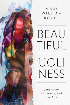 Beautiful Ugliness: Christianity, Modernity, and the Arts image number 0
