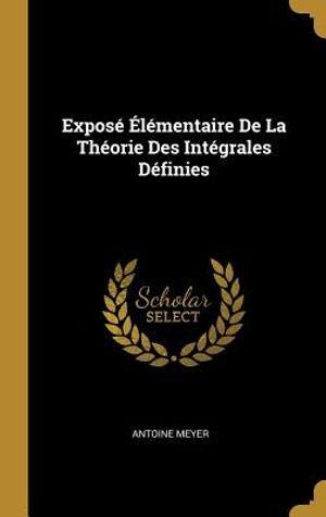 Expos&eacute; &Eacute;l&eacute;mentaire de la Th&eacute;orie Des Int&eacute;grales D&eacute;finies image number 0