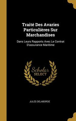 Trait&eacute; Des Avaries Particuli&egrave;res Sur Marchandises: Dans Leurs Rapports Avec Le Contrat d'Assurance Maritime image number 0