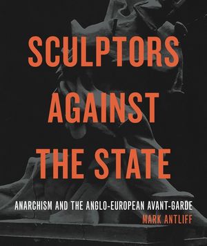 Sculptors Against the State: Anarchism and the Anglo-European Avant-Garde image number 0