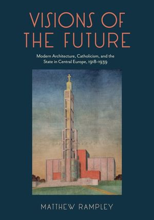 Visions of the Future: Modern Architecture, Catholicism, and the State in Central Europe, 1918-1939 image number 0