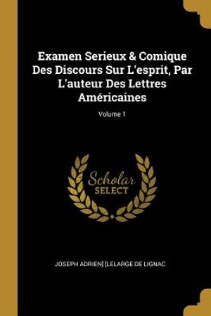 Examen Serieux & Comique Des Discours Sur l'Esprit, Par l'Auteur Des Lettres Am&eacute;ricaines; Volume 1 image number 0