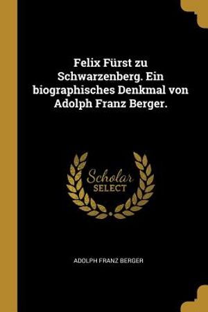 Felix F&uuml;rst Zu Schwarzenberg. Ein Biographisches Denkmal Von Adolph Franz Berger. image number 0
