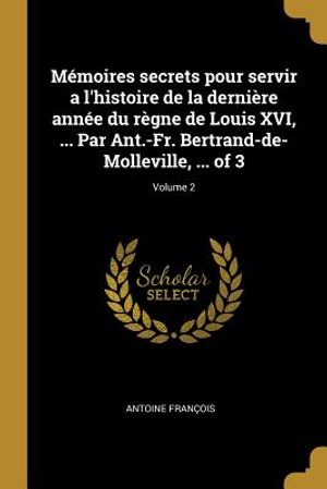 M&eacute;moires Secrets Pour Servir a l'Histoire de la Derni&egrave;re Ann&eacute;e Du R&egrave;gne de Louis XVI, ... Par Ant.-Fr. Bertrand-De-Molleville, ... of 3; Volume 2 image number 0