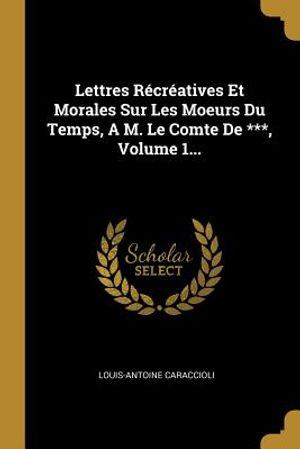 Lettres R&eacute;cr&eacute;atives Et Morales Sur Les Moeurs Du Temps, a M. Le Comte de ***, Volume 1... image number 0