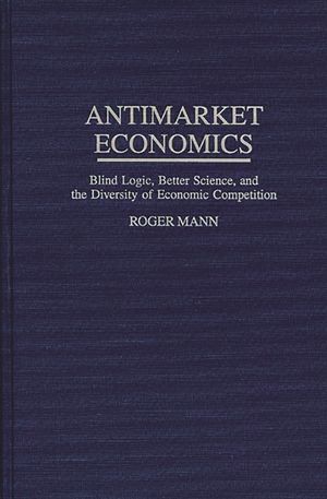 Antimarket Economics: Blind Logic, Better Science, and the Diversity of Economic Competition image number 0