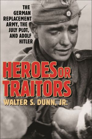 Heroes or Traitors: The German Replacement Army, the July Plot, and Adolf Hitler image number 0