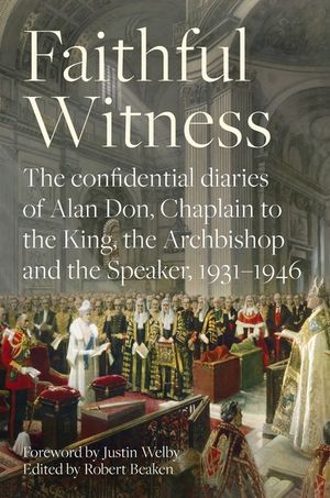 Faithful Witness: The Confidential Diaries of Alan Don, Chaplain to the King, the Archbishop and the Speaker, 1931-1946, with a Foreword image number 0