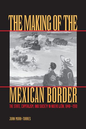 The Making of the Mexican Border: The State, Capitalism, and Society in Nuevo Leon, 1848-1910 image number 0