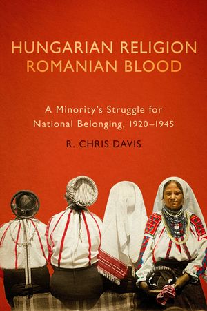 Hungarian Religion, Romanian Blood: A Minority's Struggle for National Belonging, 1920-1945 image number 0