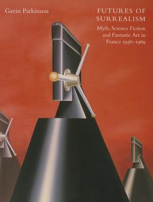 Futures of Surrealism: Myth, Science Fiction, and Fantastic Art in France, 1936-1969 image number 0