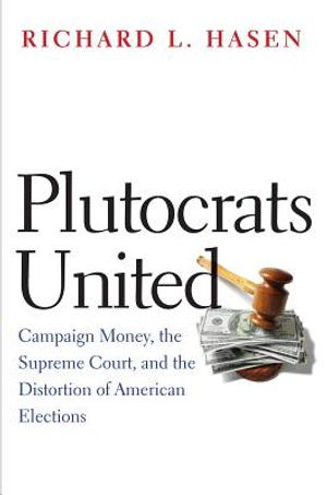 Plutocrats United: Campaign Money, the Supreme Court, and the Distortion of American Elections image number 0