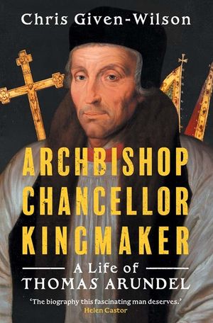 Archbishop, Chancellor, Kingmaker: A Life of Thomas Arundel image number 0