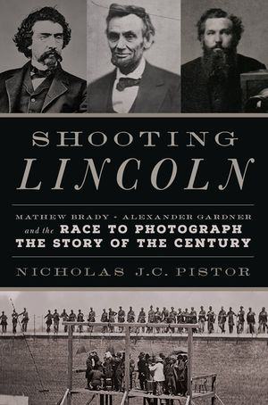 Shooting Lincoln: Mathew Brady, Alexander Gardner, and the Race to Photograph the Story of the Century image number 0