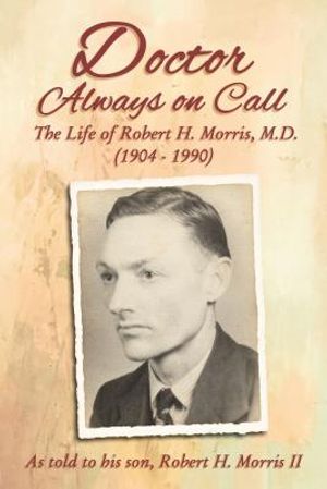 Doctor Always On Call: The Life of Robert H. Morris, M.D. as Told to His Son, Robert H. Morris II image number 0