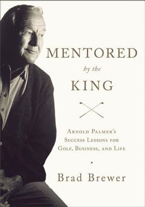 Mentored by the King: Arnold Palmer's Success Lessons for Golf, Business, and Life image number 0