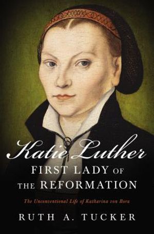 Katie Luther, First Lady of the Reformation: The Unconventional Life of Katharina Von Bora image number 0