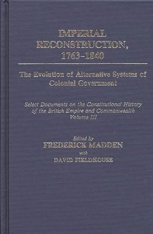 Imperial Reconstruction 1763-1840: The Evolution of Alternative Systems of Colonial Government; Select Documents on the Constitutional History of the image number 0