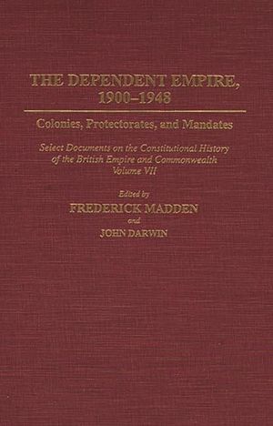 Dependent Empire, 1900-1948: Colonies, Protectorates, and Mandates Select Documents on the Constitutional History of the British Empire and Commonw image number 0