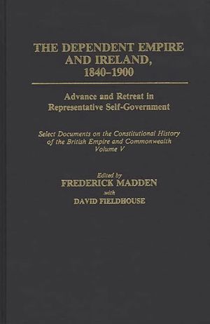 The Dependent Empire and Ireland, 1840-1900: Advance and Retreat in Representative Self-Government Select Documents on the Constitutional History of T image number 0
